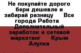 Не покупайте дорого,бери дешевле и забирай разницу!! - Все города Работа » Дополнительный заработок и сетевой маркетинг   . Крым,Алупка